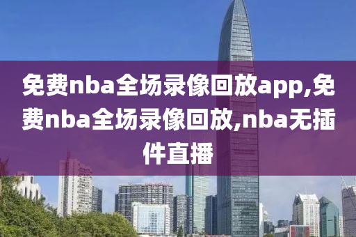 免费nba全场录像回放app,免费nba全场录像回放,nba无插件直播